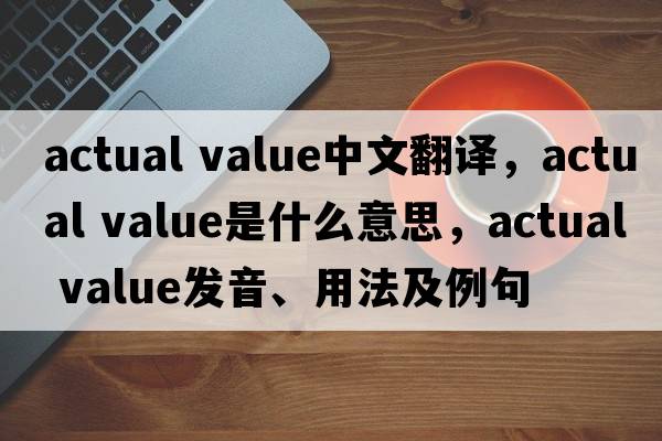 actual value中文翻譯，actual value是什么意思，actual value發(fā)音、用法及例句