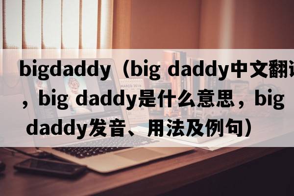 bigdaddy（big daddy中文翻譯，big daddy是什么意思，big daddy發(fā)音、用法及例句）