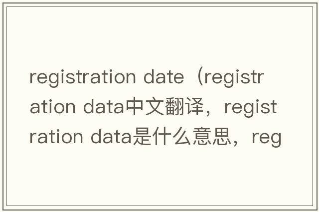 registration date（registration data中文翻譯，registration data是什么意思，registration data發(fā)音、用法及例句）