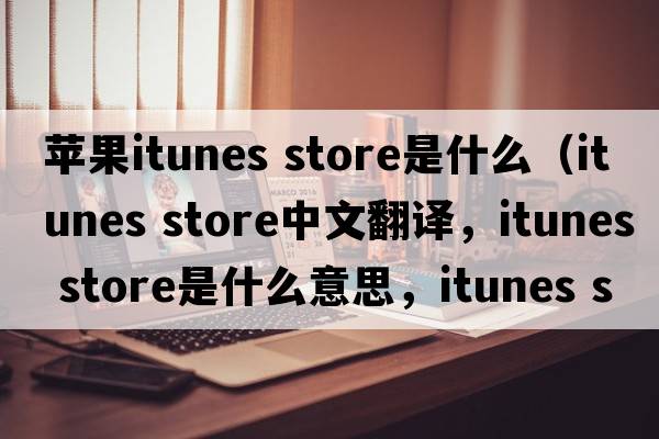 蘋(píng)果itunes store是什么（itunes store中文翻譯，itunes store是什么意思，itunes store發(fā)音、用法及例句）