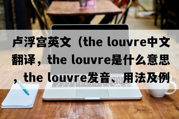 盧浮宮英文（the louvre中文翻譯，the louvre是什么意思，the louvre發(fā)音、用法及例句）