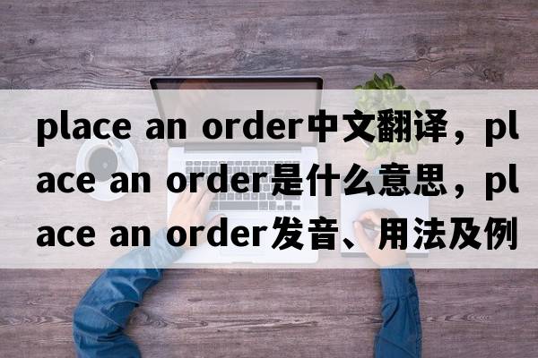 place an order中文翻譯，place an order是什么意思，place an order發(fā)音、用法及例句
