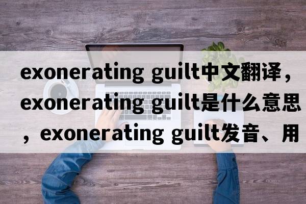 exonerating guilt中文翻譯，exonerating guilt是什么意思，exonerating guilt發(fā)音、用法及例句