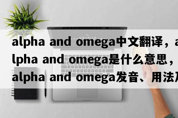 alpha and omega中文翻譯，alpha and omega是什么意思，alpha and omega發(fā)音、用法及例句