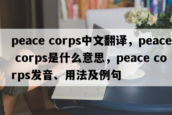 peace corps中文翻譯，peace corps是什么意思，peace corps發(fā)音、用法及例句