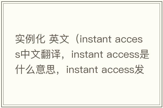 實(shí)例化 英文（instant access中文翻譯，instant access是什么意思，instant access發(fā)音、用法及例句）