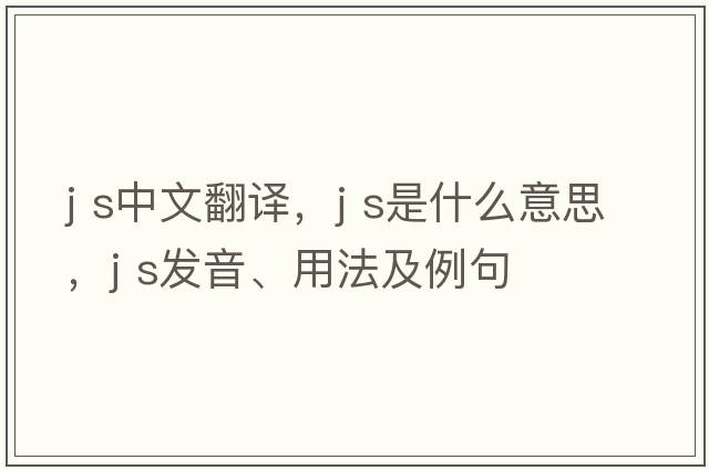 j s中文翻譯，j s是什么意思，j s發(fā)音、用法及例句