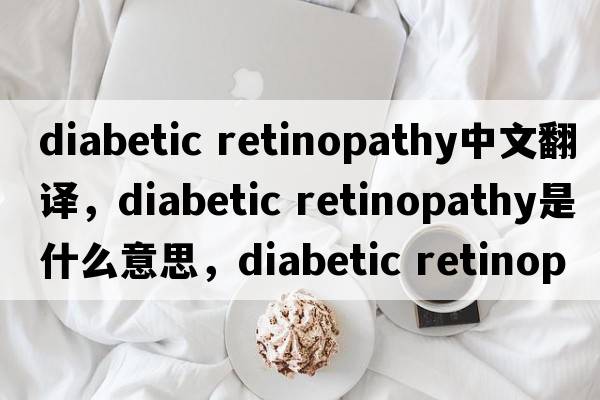 diabetic retinopathy中文翻譯，diabetic retinopathy是什么意思，diabetic retinopathy發(fā)音、用法及例句