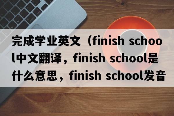 完成學(xué)業(yè)英文（finish school中文翻譯，finish school是什么意思，finish school發(fā)音、用法及例句）