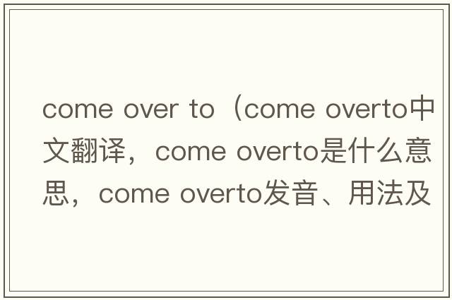 come over to（come overto中文翻譯，come overto是什么意思，come overto發(fā)音、用法及例句）
