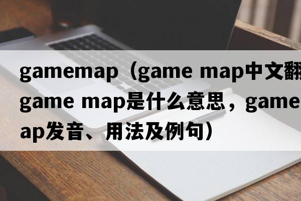gamemap（game map中文翻譯，game map是什么意思，game map發(fā)音、用法及例句）