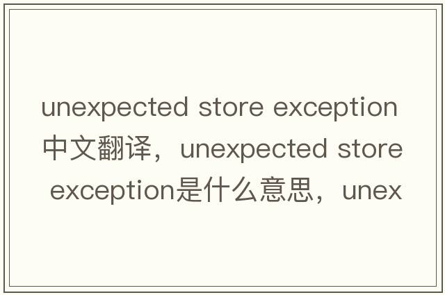 unexpected store exception中文翻譯，unexpected store exception是什么意思，unexpected store exception發(fā)音、用法及例句