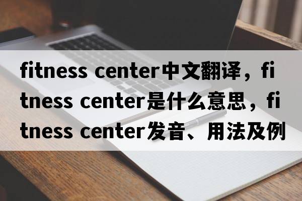 fitness center中文翻譯，fitness center是什么意思，fitness center發(fā)音、用法及例句