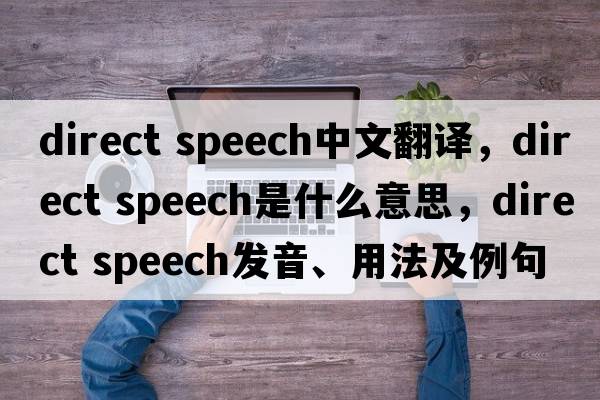 direct speech中文翻譯，direct speech是什么意思，direct speech發(fā)音、用法及例句