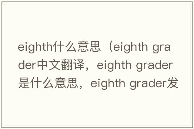 eighth什么意思（eighth grader中文翻譯，eighth grader是什么意思，eighth grader發(fā)音、用法及例句）