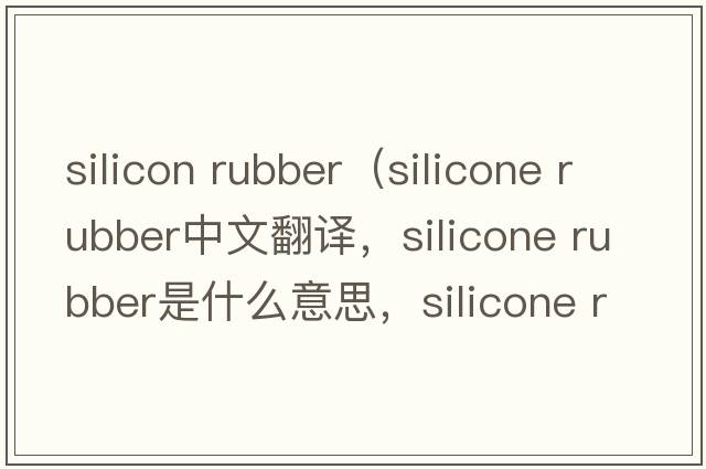 silicon rubber（silicone rubber中文翻譯，silicone rubber是什么意思，silicone rubber發(fā)音、用法及例句）