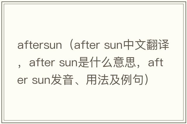 aftersun（after sun中文翻譯，after sun是什么意思，after sun發(fā)音、用法及例句）