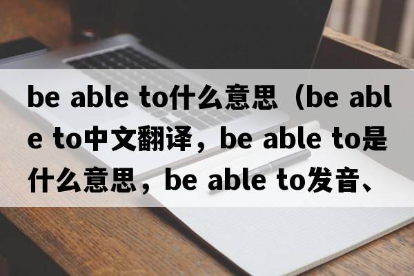 be able to什么意思（be able to中文翻譯，be able to是什么意思，be able to發(fā)音、用法及例句）