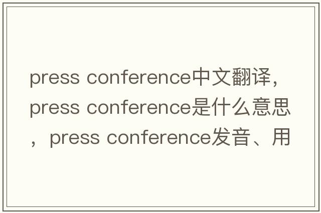 press conference中文翻譯，press conference是什么意思，press conference發(fā)音、用法及例句