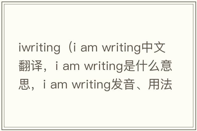 iwriting（i am writing中文翻譯，i am writing是什么意思，i am writing發(fā)音、用法及例句）