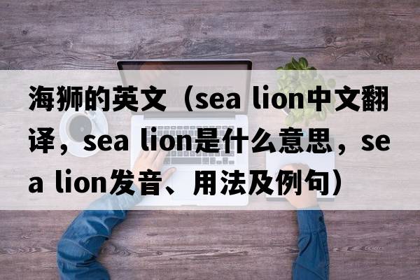 海獅的英文（sea lion中文翻譯，sea lion是什么意思，sea lion發(fā)音、用法及例句）