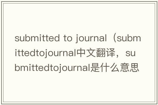 submitted to journal（submittedtojournal中文翻譯，submittedtojournal是什么意思，submittedtojournal發(fā)音、用法及例句）