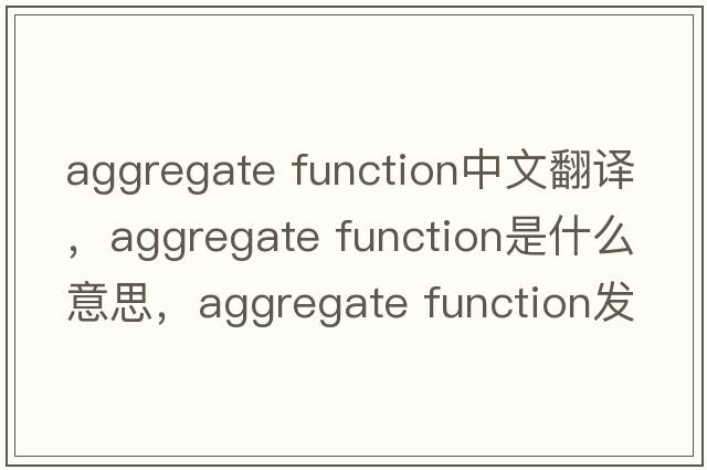 aggregate function中文翻譯，aggregate function是什么意思，aggregate function發(fā)音、用法及例句