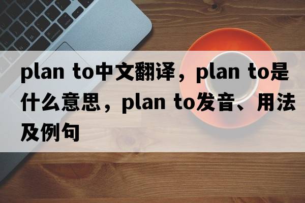 plan to中文翻譯，plan to是什么意思，plan to發(fā)音、用法及例句