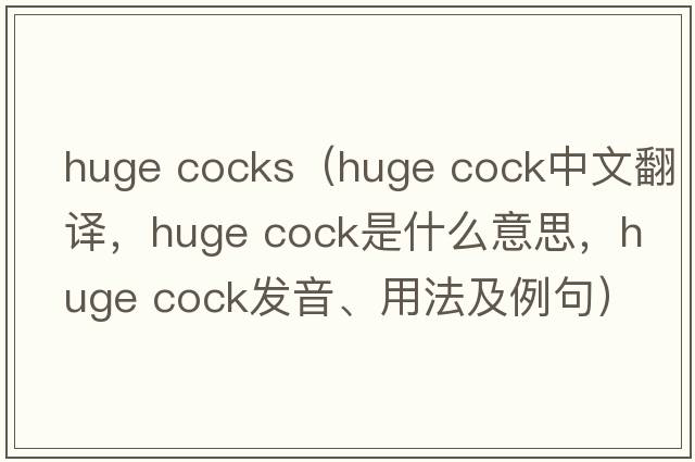 huge cocks（huge cock中文翻譯，huge cock是什么意思，huge cock發(fā)音、用法及例句）