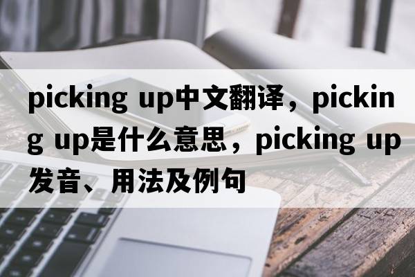 picking up中文翻譯，picking up是什么意思，picking up發(fā)音、用法及例句