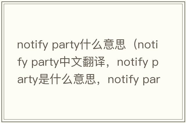 notify party什么意思（notify party中文翻譯，notify party是什么意思，notify party發(fā)音、用法及例句）