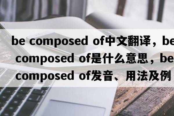 be composed of中文翻譯，be composed of是什么意思，be composed of發(fā)音、用法及例句