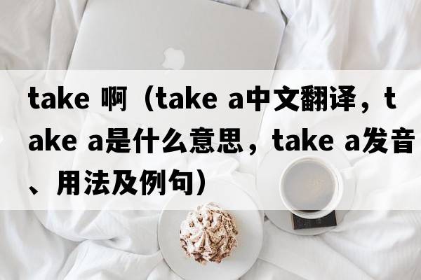 take ?。╰ake a中文翻譯，take a是什么意思，take a發(fā)音、用法及例句）