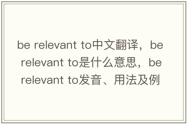 be relevant to中文翻譯，be relevant to是什么意思，be relevant to發(fā)音、用法及例句