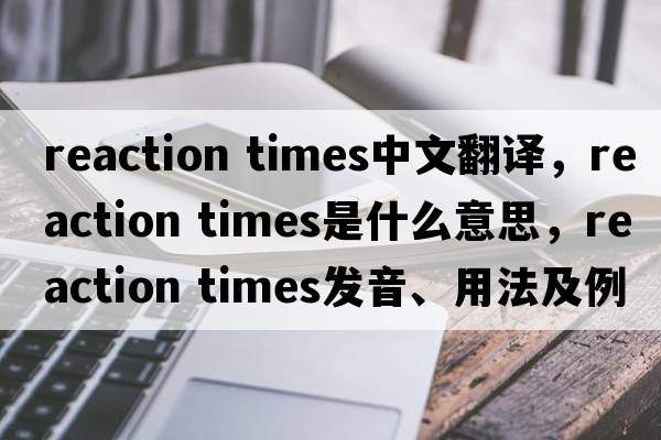 reaction times中文翻譯，reaction times是什么意思，reaction times發(fā)音、用法及例句