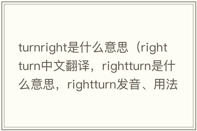 turnright是什么意思（rightturn中文翻譯，rightturn是什么意思，rightturn發(fā)音、用法及例句）