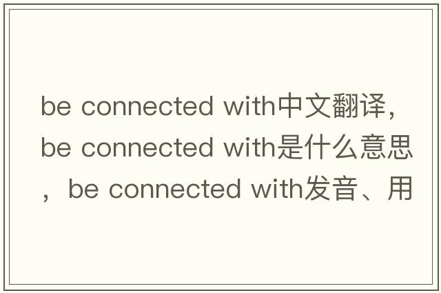 be connected with中文翻譯，be connected with是什么意思，be connected with發(fā)音、用法及例句