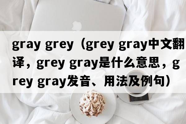 gray grey（grey gray中文翻譯，grey gray是什么意思，grey gray發(fā)音、用法及例句）
