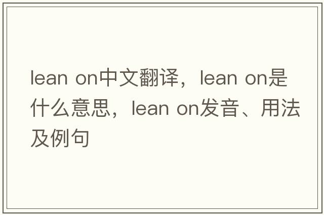 lean on中文翻譯，lean on是什么意思，lean on發(fā)音、用法及例句