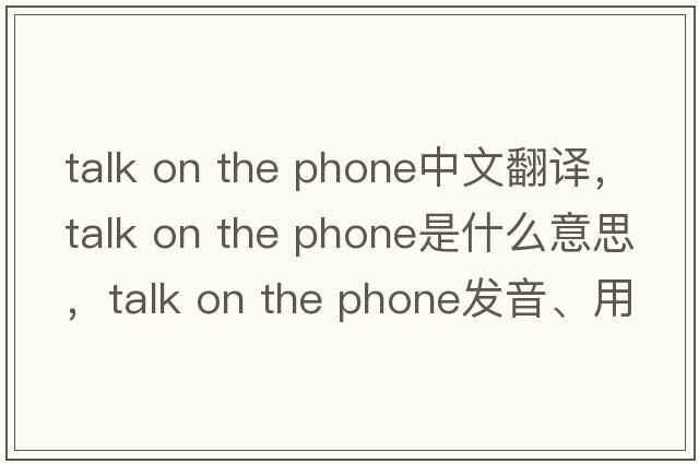 talk on the phone中文翻譯，talk on the phone是什么意思，talk on the phone發(fā)音、用法及例句