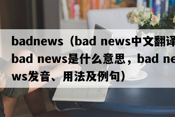 badnews（bad news中文翻譯，bad news是什么意思，bad news發(fā)音、用法及例句）