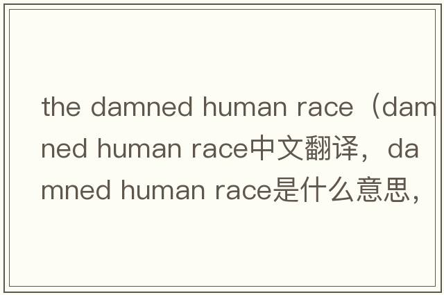 the damned human race（damned human race中文翻譯，damned human race是什么意思，damned human race發(fā)音、用法及例句）
