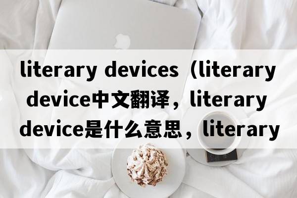 literary devices（literary device中文翻譯，literary device是什么意思，literary device發(fā)音、用法及例句）