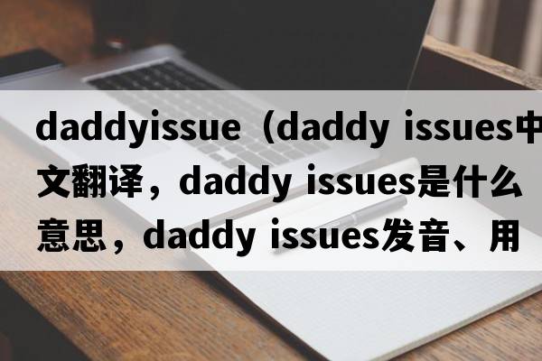 daddyissue（daddy issues中文翻譯，daddy issues是什么意思，daddy issues發(fā)音、用法及例句）