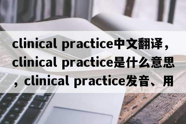 clinical practice中文翻譯，clinical practice是什么意思，clinical practice發(fā)音、用法及例句