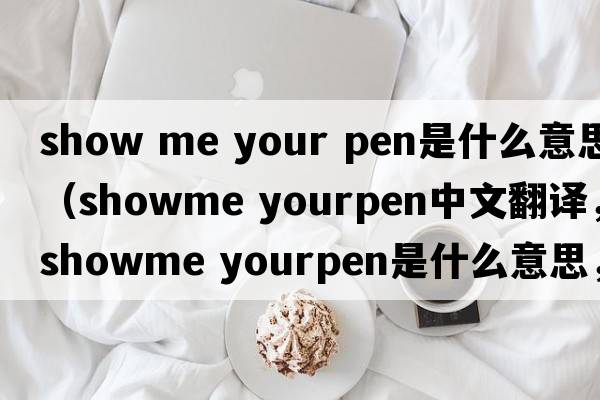 show me your pen是什么意思（showme yourpen中文翻譯，showme yourpen是什么意思，showme yourpen發(fā)音、用法及例句）