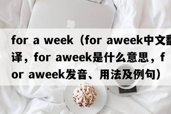 for a week（for aweek中文翻譯，for aweek是什么意思，for aweek發(fā)音、用法及例句）