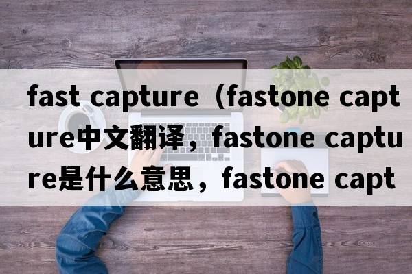 fast capture（fastone capture中文翻譯，fastone capture是什么意思，fastone capture發(fā)音、用法及例句）
