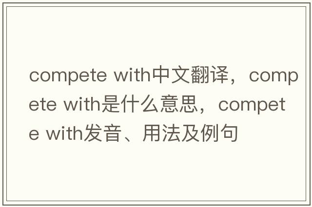 compete with中文翻譯，compete with是什么意思，compete with發(fā)音、用法及例句