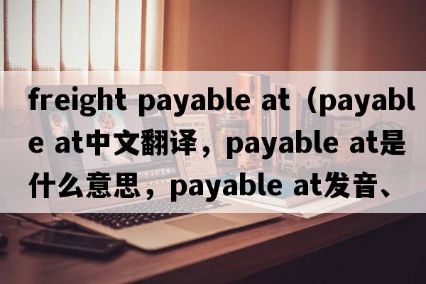 freight payable at（payable at中文翻譯，payable at是什么意思，payable at發(fā)音、用法及例句）